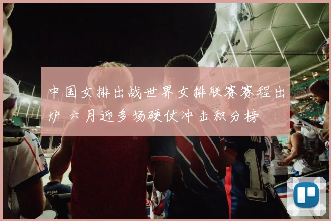 中国女排出战世界女排联赛赛程出炉 六月迎多场硬仗冲击积分榜