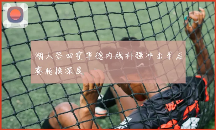 湖人签回霍华德内线补强冲击季后赛轮换深度