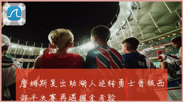 詹姆斯复出助湖人逆转勇士晋级西部半决赛再遇掘金考验