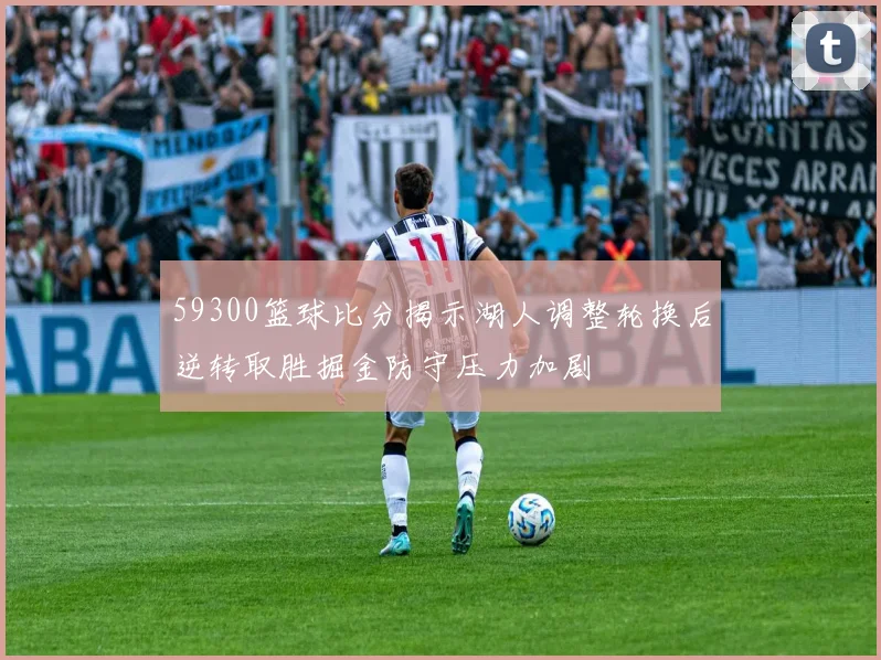 59300篮球比分揭示湖人调整轮换后逆转取胜掘金防守压力加剧