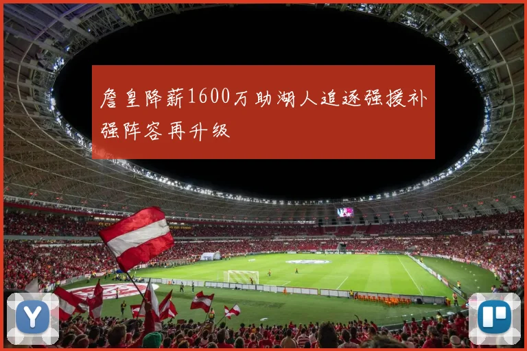 詹皇降薪1600万助湖人追逐强援补强阵容再升级