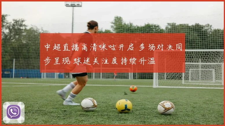 中超直播高清咪咕开启 多场对决同步呈现 球迷关注度持续升温