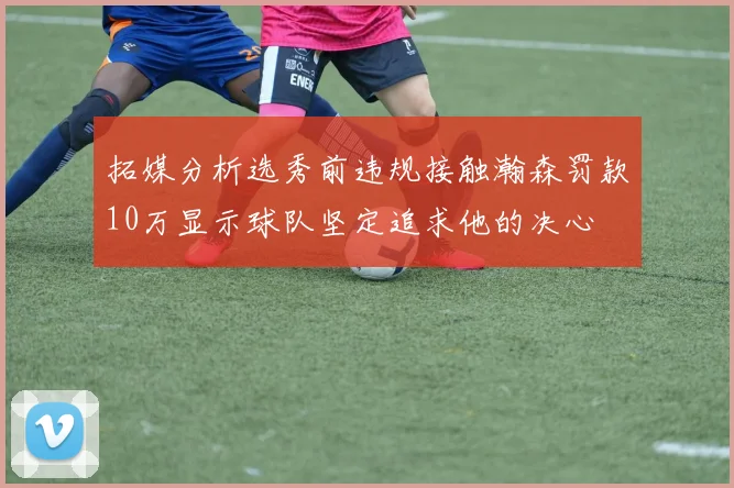 拓媒分析选秀前违规接触瀚森罚款10万显示球队坚定追求他的决心