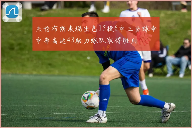 杰伦布朗表现出色15投6中三分球命中率高达43助力球队取得胜利