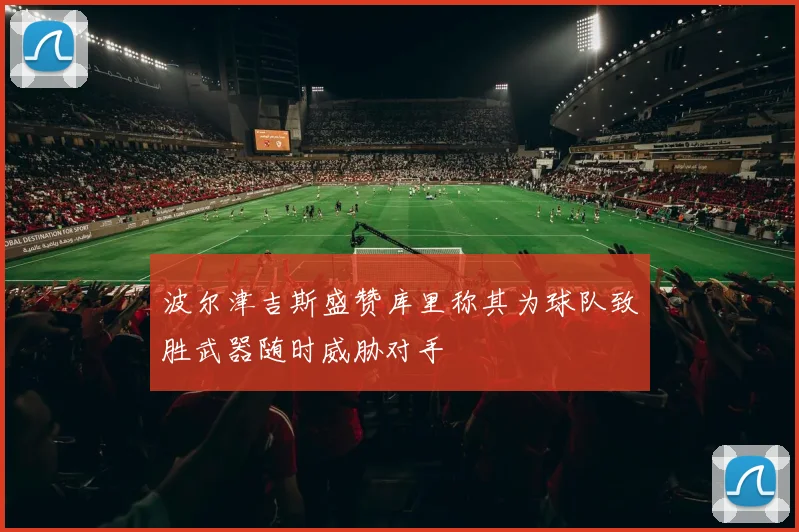 波尔津吉斯盛赞库里称其为球队致胜武器随时威胁对手