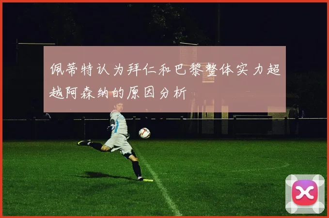 佩蒂特认为拜仁和巴黎整体实力超越阿森纳的原因分析