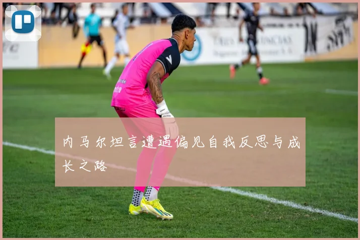内马尔坦言遭遇偏见自我反思与成长之路