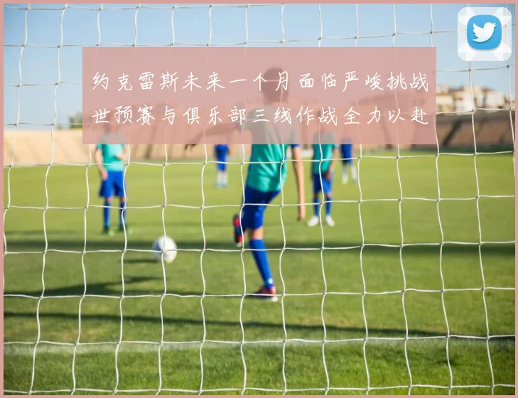 约克雷斯未来一个月面临严峻挑战世预赛与俱乐部三线作战全力以赴