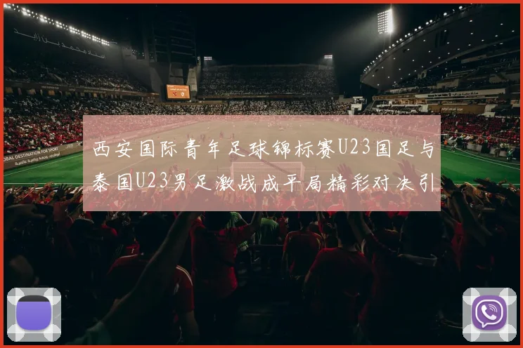 西安国际青年足球锦标赛U23国足与泰国U23男足激战成平局精彩对决引人关注