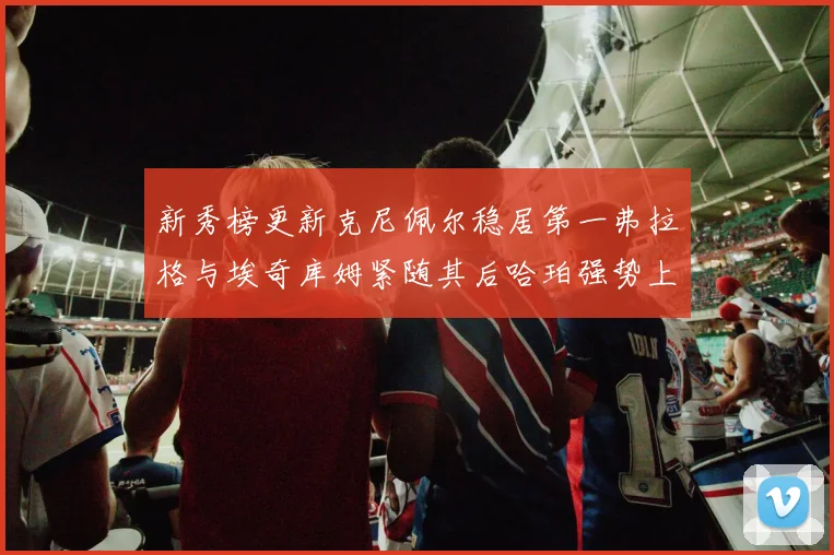 新秀榜更新克尼佩尔稳居第一弗拉格与埃奇库姆紧随其后哈珀强势上升至第四位