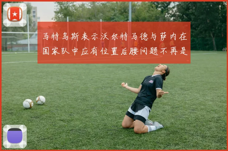 马特乌斯表示沃尔特马德与萨内在国家队中应有位置后腰问题不再是担忧