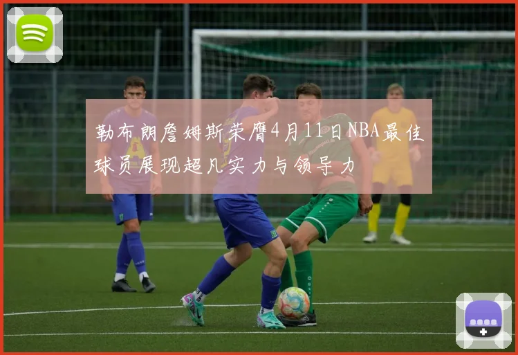 勒布朗詹姆斯荣膺4月11日NBA最佳球员展现超凡实力与领导力