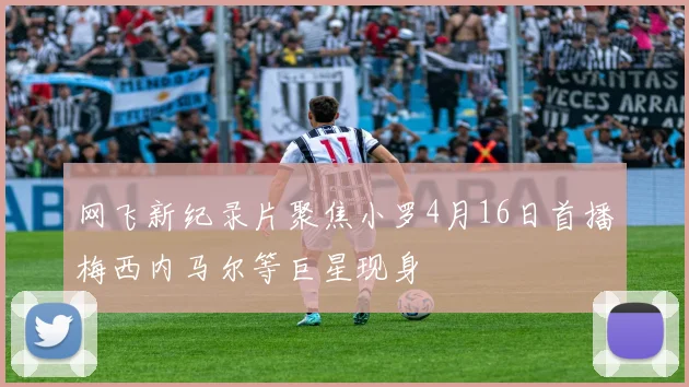 网飞新纪录片聚焦小罗4月16日首播梅西内马尔等巨星现身