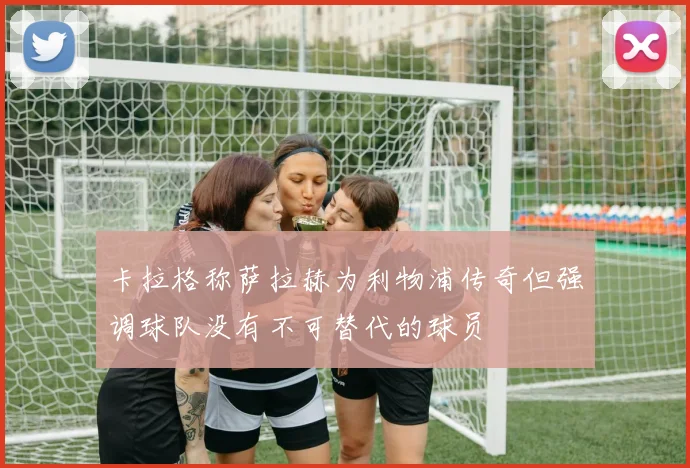 卡拉格称萨拉赫为利物浦传奇但强调球队没有不可替代的球员
