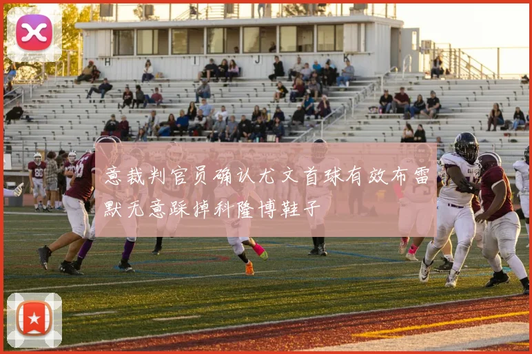 意裁判官员确认尤文首球有效布雷默无意踩掉科隆博鞋子